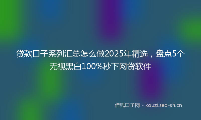贷款口子系列汇总怎么做2025年精选，盘点5个无视黑白100%秒下网贷软件