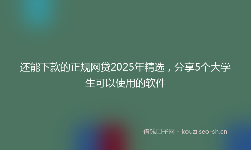 还能下款的正规网贷2025年精选，分享5个大学生可以使用的软件