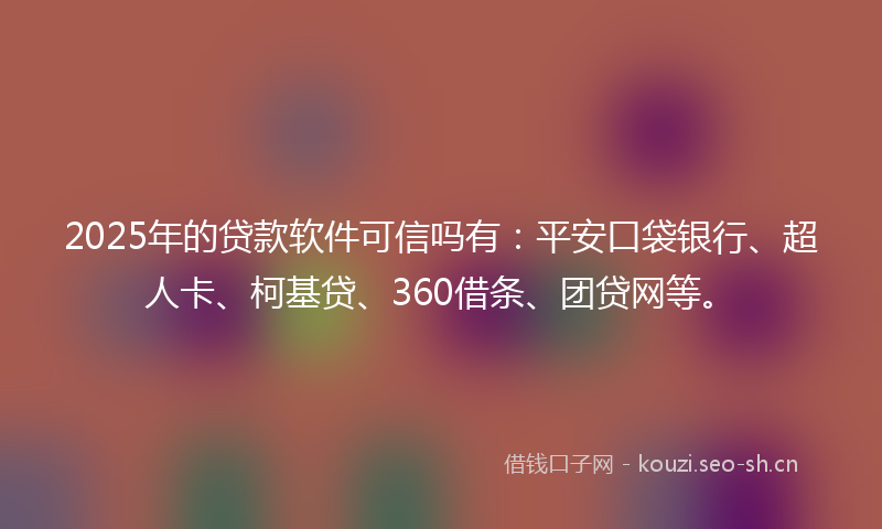 2025年的贷款软件可信吗有：平安口袋银行、超人卡、柯基贷、360借条、团贷网等。