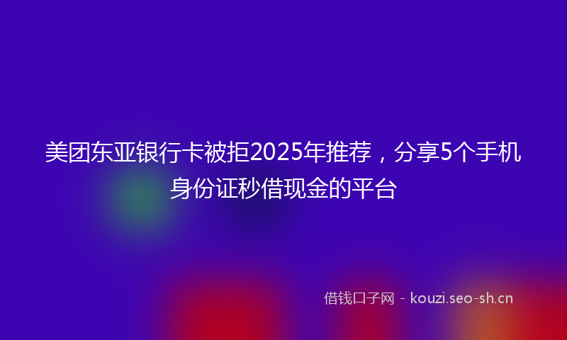美团东亚银行卡被拒2025年推荐，分享5个手机身份证秒借现金的平台