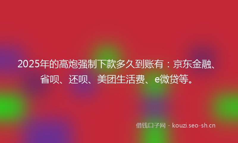 2025年的高炮强制下款多久到账有：京东金融、省呗、还呗、美团生活费、e微贷等。