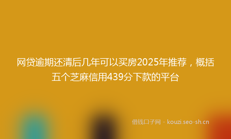 网贷逾期还清后几年可以买房2025年推荐，概括五个芝麻信用439分下款的平台