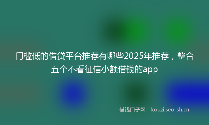门槛低的借贷平台推荐有哪些2025年推荐，整合五个不看征信小额借钱的app