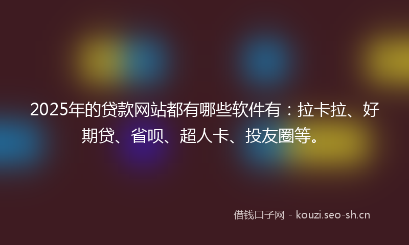 2025年的贷款网站都有哪些软件有：拉卡拉、好期贷、省呗、超人卡、投友圈等。
