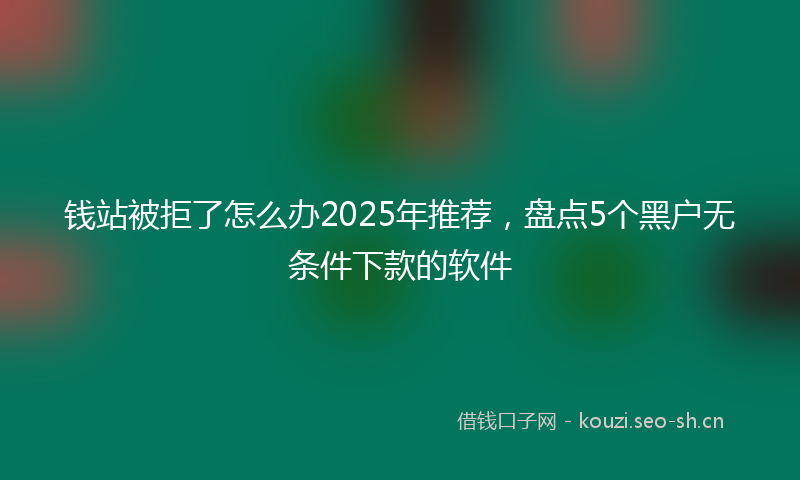 钱站被拒了怎么办2025年推荐，盘点5个黑户无条件下款的软件