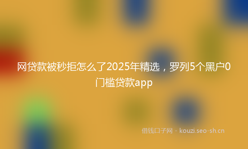网贷款被秒拒怎么了2025年精选，罗列5个黑户0门槛贷款app