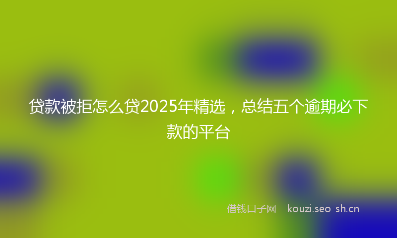 贷款被拒怎么贷2025年精选，总结五个逾期必下款的平台