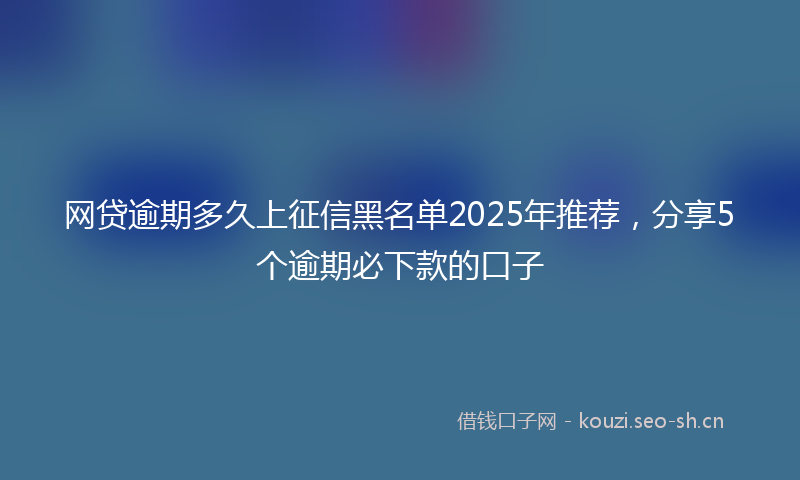 网贷逾期多久上征信黑名单2025年推荐，分享5个逾期必下款的口子