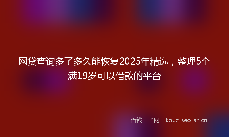 网贷查询多了多久能恢复2025年精选，整理5个满19岁可以借款的平台