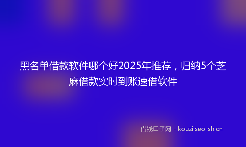 黑名单借款软件哪个好2025年推荐，归纳5个芝麻借款实时到账速借软件