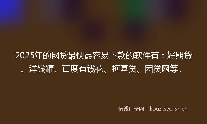 2025年的网贷最快最容易下款的软件有：好期贷、洋钱罐、百度有钱花、柯基贷、团贷网等。
