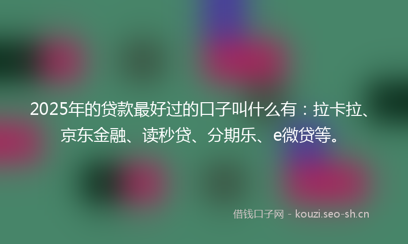 2025年的贷款最好过的口子叫什么有：拉卡拉、京东金融、读秒贷、分期乐、e微贷等。