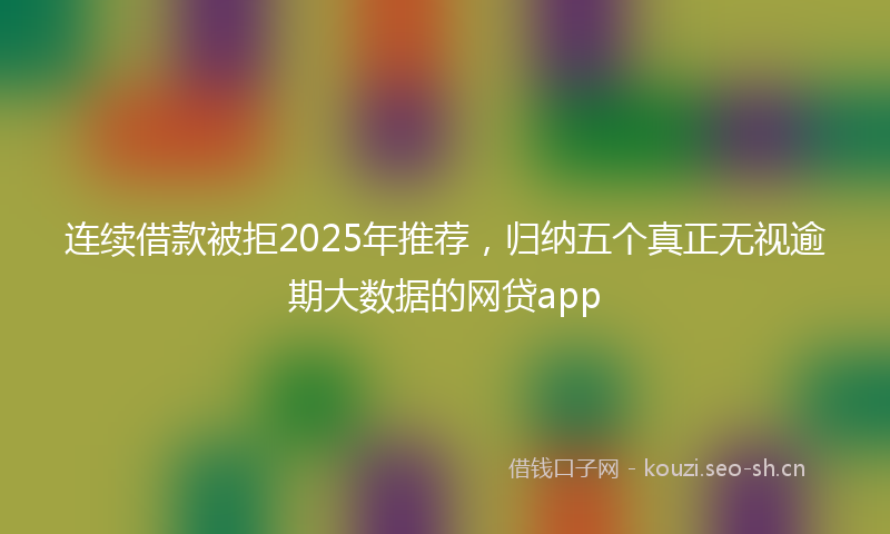 连续借款被拒2025年推荐，归纳五个真正无视逾期大数据的网贷app