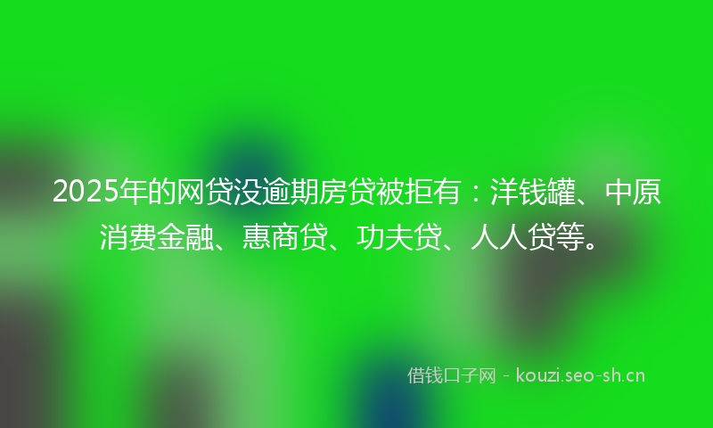 2025年的网贷没逾期房贷被拒有：洋钱罐、中原消费金融、惠商贷、功夫贷、人人贷等。