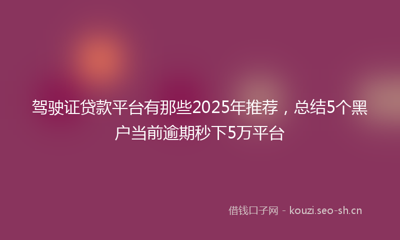 驾驶证贷款平台有那些2025年推荐，总结5个黑户当前逾期秒下5万平台