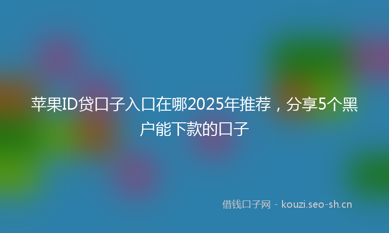 苹果ID贷口子入口在哪2025年推荐，分享5个黑户能下款的口子