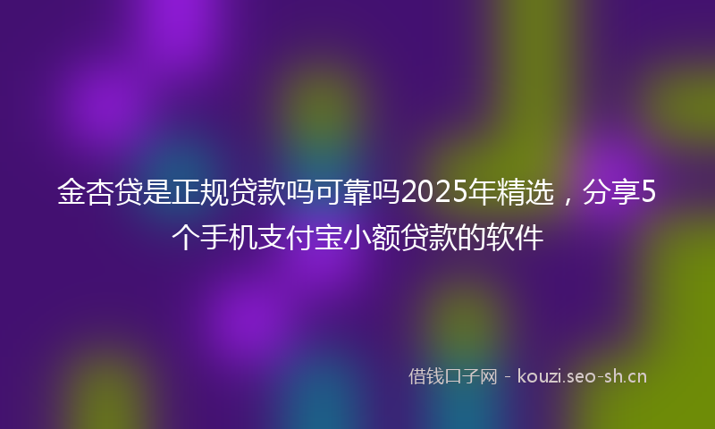 金杏贷是正规贷款吗可靠吗2025年精选，分享5个手机支付宝小额贷款的软件