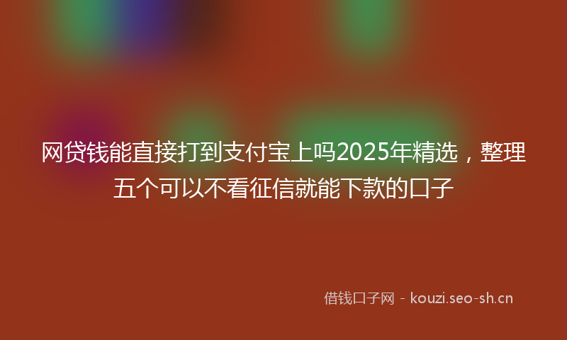 网贷钱能直接打到支付宝上吗2025年精选，整理五个可以不看征信就能下款的口子