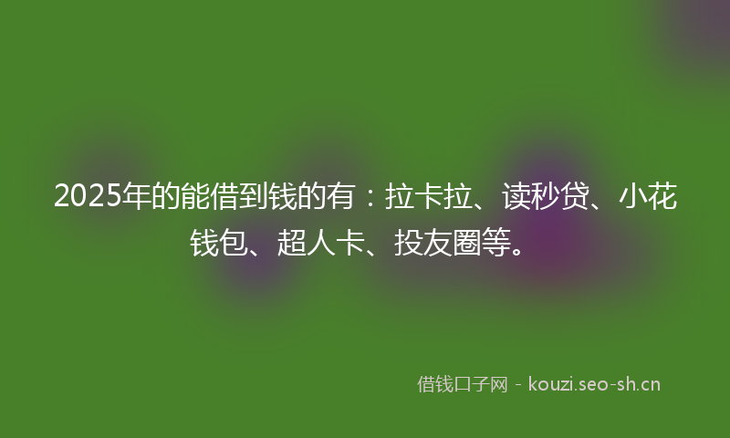 2025年的能借到钱的有：拉卡拉、读秒贷、小花钱包、超人卡、投友圈等。