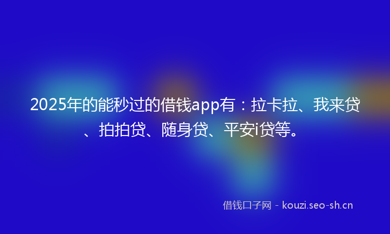 2025年的能秒过的借钱app有：拉卡拉、我来贷、拍拍贷、随身贷、平安i贷等。