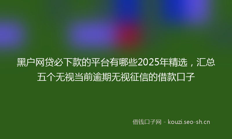 黑户网贷必下款的平台有哪些2025年精选，汇总五个无视当前逾期无视征信的借款口子