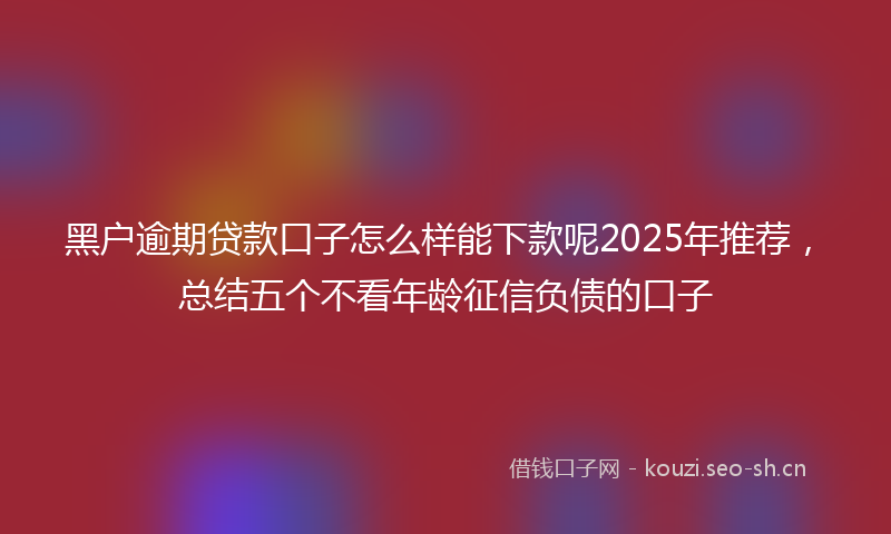 黑户逾期贷款口子怎么样能下款呢2025年推荐，总结五个不看年龄征信负债的口子