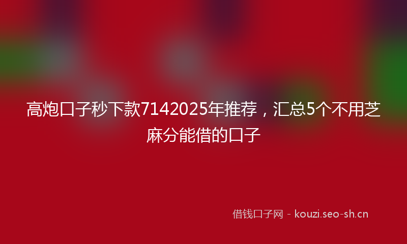 高炮口子秒下款7142025年推荐，汇总5个不用芝麻分能借的口子