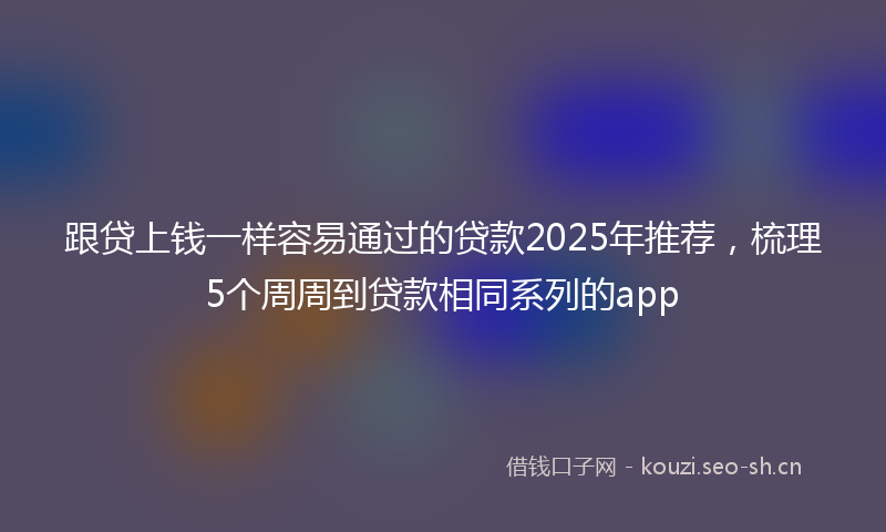 跟贷上钱一样容易通过的贷款2025年推荐，梳理5个周周到贷款相同系列的app
