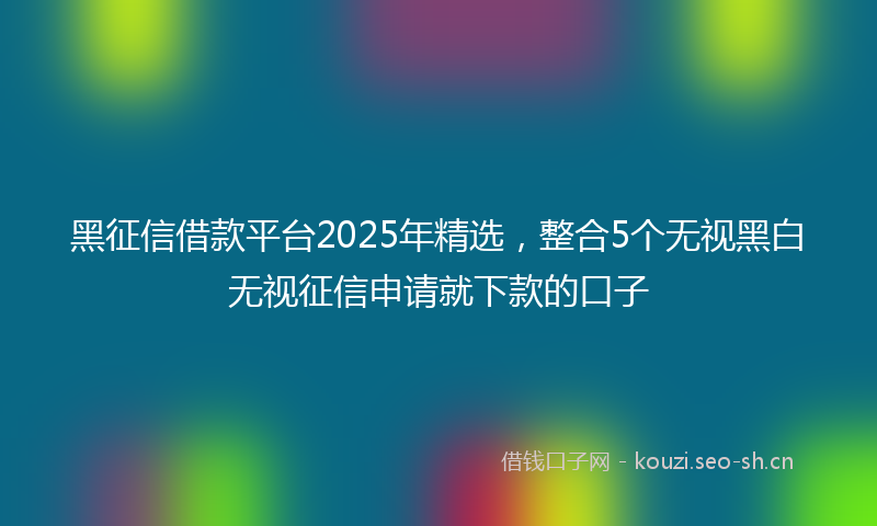 黑征信借款平台2025年精选，整合5个无视黑白无视征信申请就下款的口子