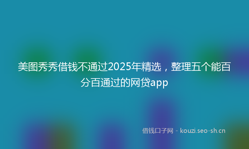 美图秀秀借钱不通过2025年精选，整理五个能百分百通过的网贷app