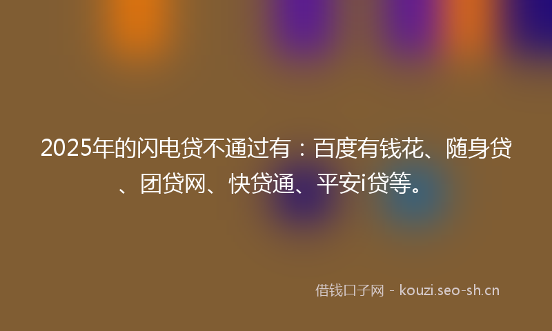 2025年的闪电贷不通过有：百度有钱花、随身贷、团贷网、快贷通、平安i贷等。