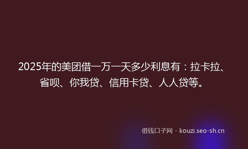 2025年的美团借一万一天多少利息有：拉卡拉、省呗、你我贷、信用卡贷、人人贷等。