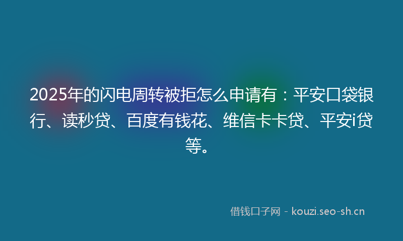 2025年的闪电周转被拒怎么申请有：平安口袋银行、读秒贷、百度有钱花、维信卡卡贷、平安i贷等。