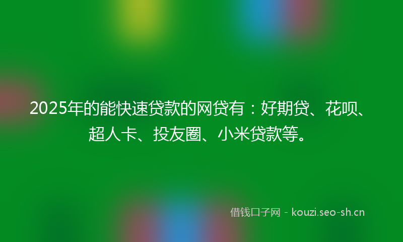 2025年的能快速贷款的网贷有：好期贷、花呗、超人卡、投友圈、小米贷款等。