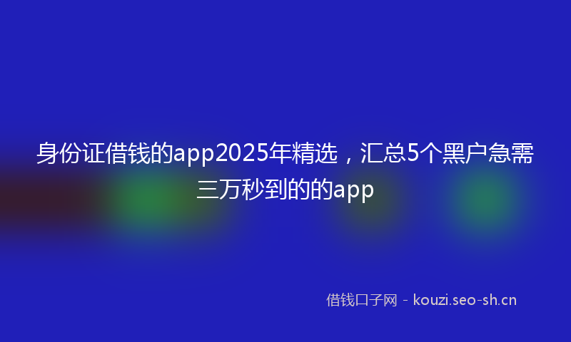 身份证借钱的app2025年精选，汇总5个黑户急需三万秒到的的app