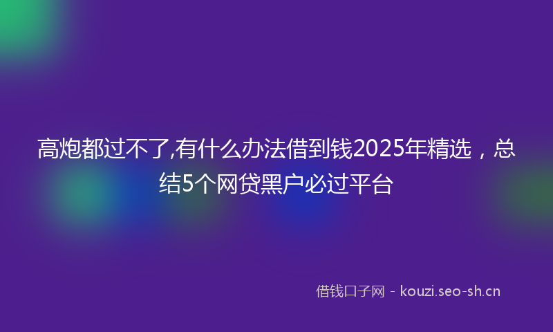 高炮都过不了,有什么办法借到钱2025年精选，总结5个网贷黑户必过平台