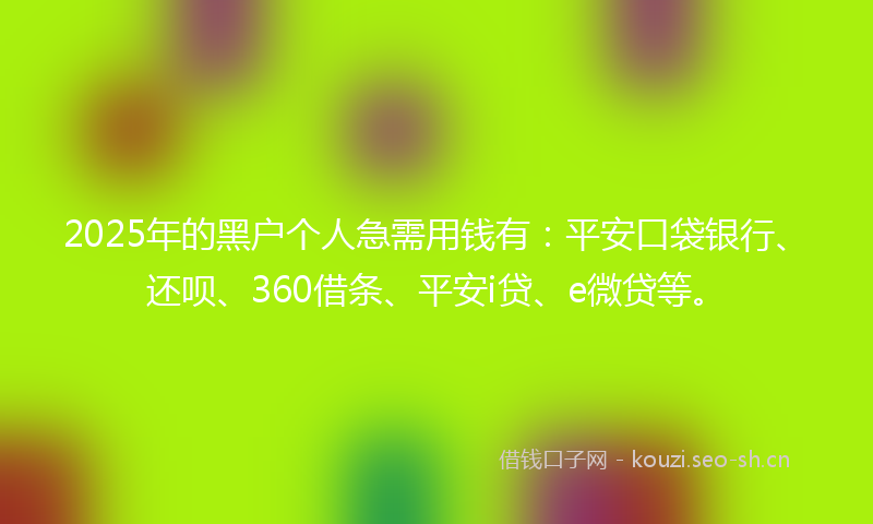 2025年的黑户个人急需用钱有：平安口袋银行、还呗、360借条、平安i贷、e微贷等。