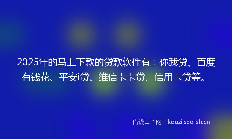 2025年的马上下款的贷款软件有：你我贷、百度有钱花、平安i贷、维信卡卡贷、信用卡贷等。
