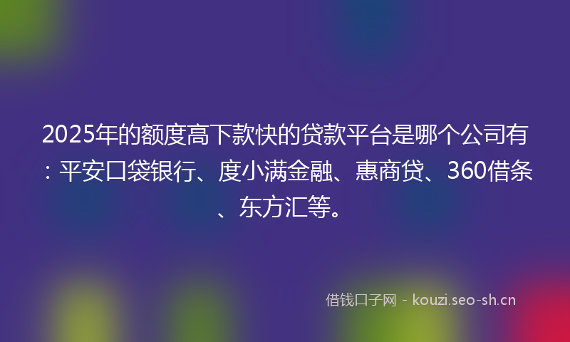 2025年的额度高下款快的贷款平台是哪个公司有：平安口袋银行、度小满金融、惠商贷、360借条、东方汇等。