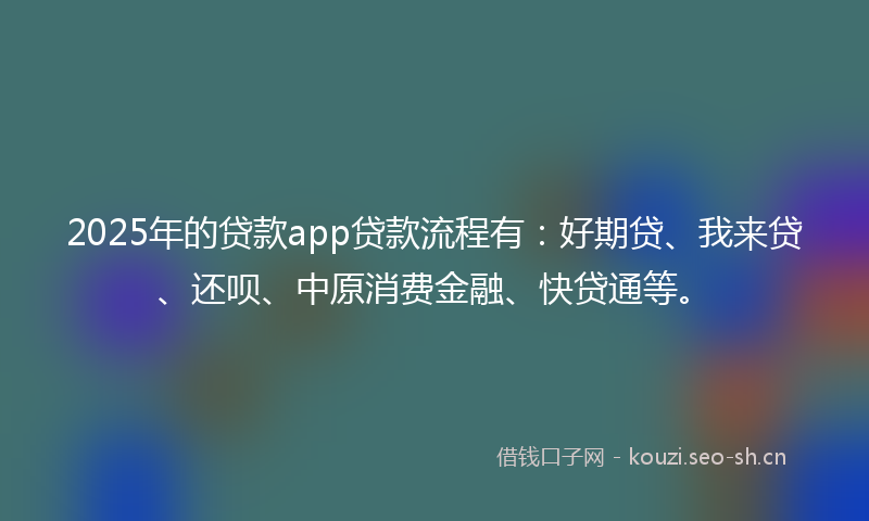 2025年的贷款app贷款流程有：好期贷、我来贷、还呗、中原消费金融、快贷通等。