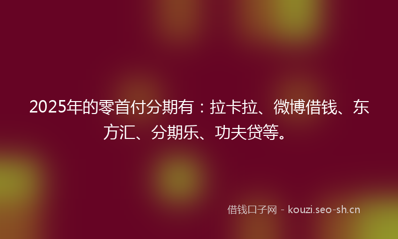 2025年的零首付分期有：拉卡拉、微博借钱、东方汇、分期乐、功夫贷等。