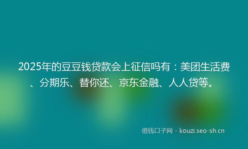 2025年的豆豆钱贷款会上征信吗有：美团生活费、分期乐、替你还、京东金融、人人贷等。