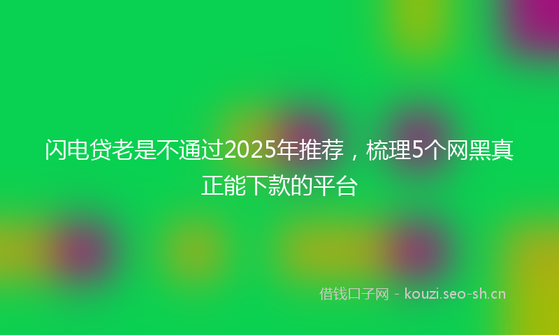 闪电贷老是不通过2025年推荐，梳理5个网黑真正能下款的平台