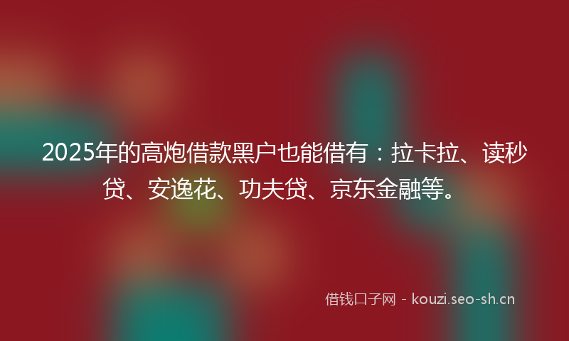 2025年的高炮借款黑户也能借有：拉卡拉、读秒贷、安逸花、功夫贷、京东金融等。