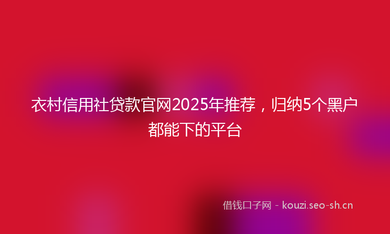 衣村信用社贷款官网2025年推荐，归纳5个黑户都能下的平台