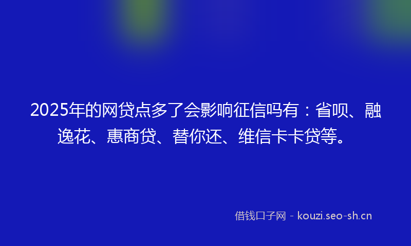 2025年的网贷点多了会影响征信吗有：省呗、融逸花、惠商贷、替你还、维信卡卡贷等。