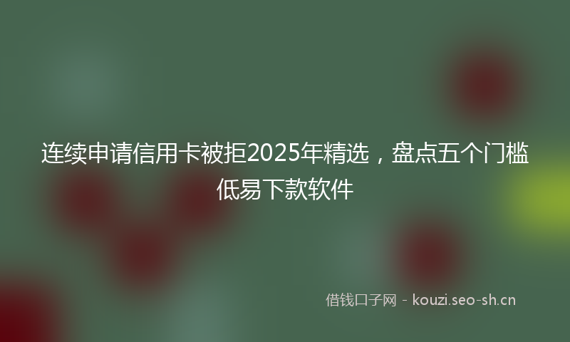 连续申请信用卡被拒2025年精选，盘点五个门槛低易下款软件