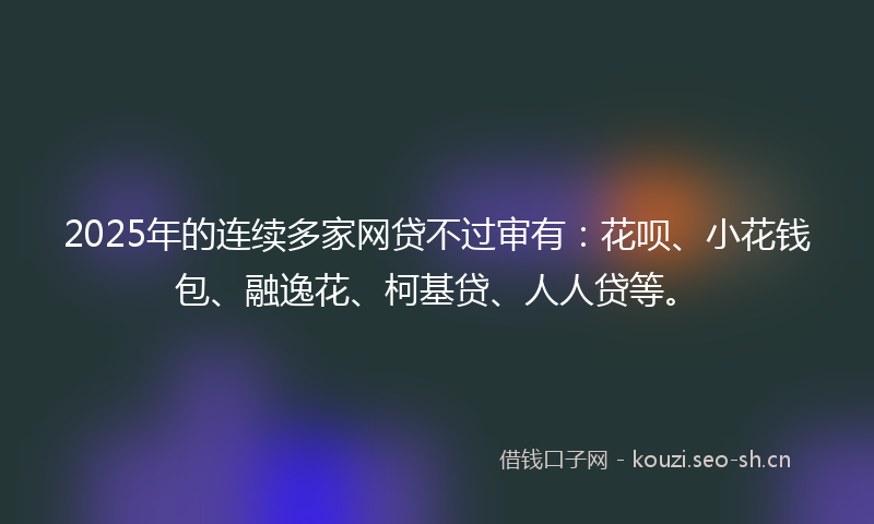 2025年的连续多家网贷不过审有：花呗、小花钱包、融逸花、柯基贷、人人贷等。