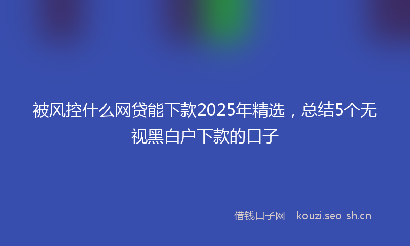 被风控什么网贷能下款2025年精选，总结5个无视黑白户下款的口子