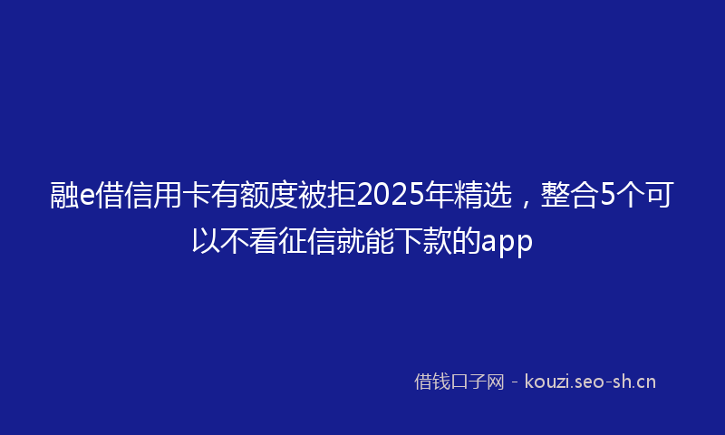 融e借信用卡有额度被拒2025年精选，整合5个可以不看征信就能下款的app